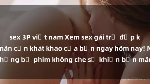 sex 3P việt nam Xem sex gái trẻ đẹp không che để thỏa mãn cơn khát khao của bạn ngay hôm nay! Những bộ phim không che sẽ khiến bạn mãn nhãn và mãn nguyện.